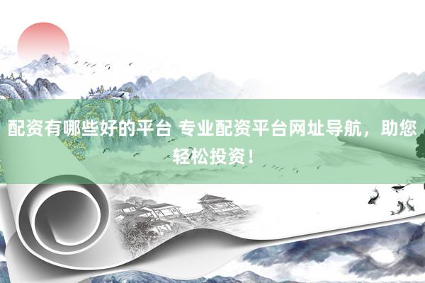 配资有哪些好的平台 专业配资平台网址导航，助您轻松投资！