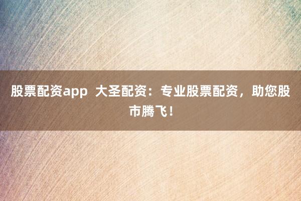 股票配资app  大圣配资：专业股票配资，助您股市腾飞！