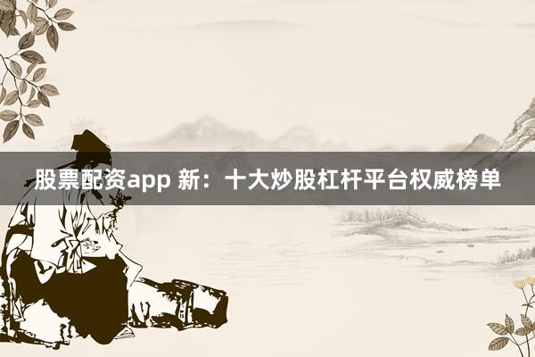 股票配资app 新：十大炒股杠杆平台权威榜单