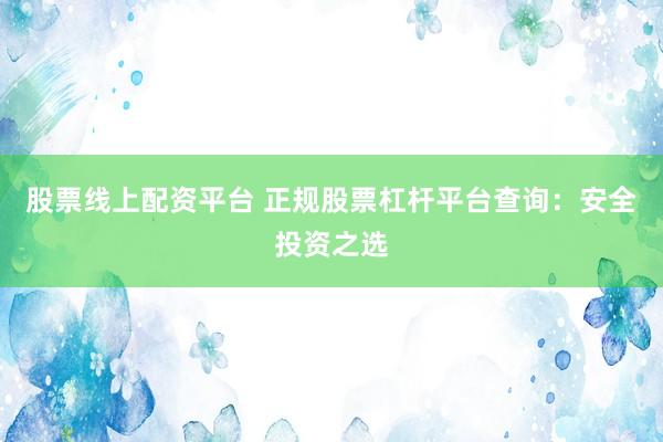 股票线上配资平台 正规股票杠杆平台查询：安全投资之选