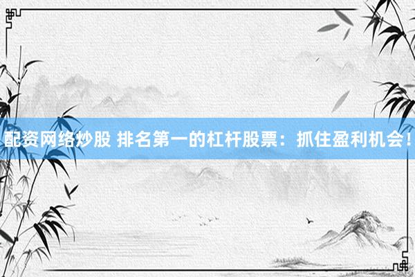 配资网络炒股 排名第一的杠杆股票：抓住盈利机会！