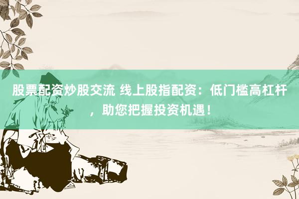 股票配资炒股交流 线上股指配资：低门槛高杠杆，助您把握投资机遇！