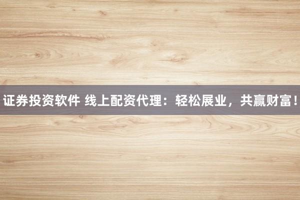 证券投资软件 线上配资代理：轻松展业，共赢财富！