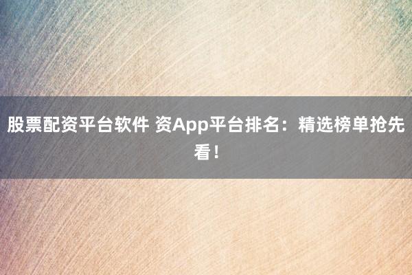 股票配资平台软件 资App平台排名：精选榜单抢先看！