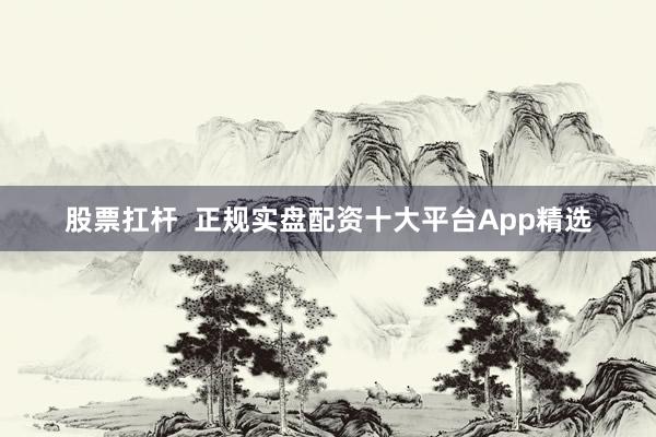 股票扛杆  正规实盘配资十大平台App精选