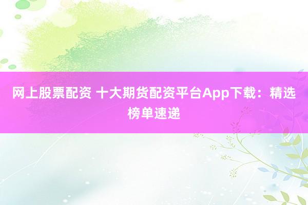 网上股票配资 十大期货配资平台App下载：精选榜单速递