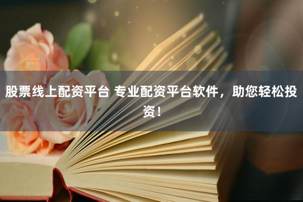 股票线上配资平台 专业配资平台软件，助您轻松投资！
