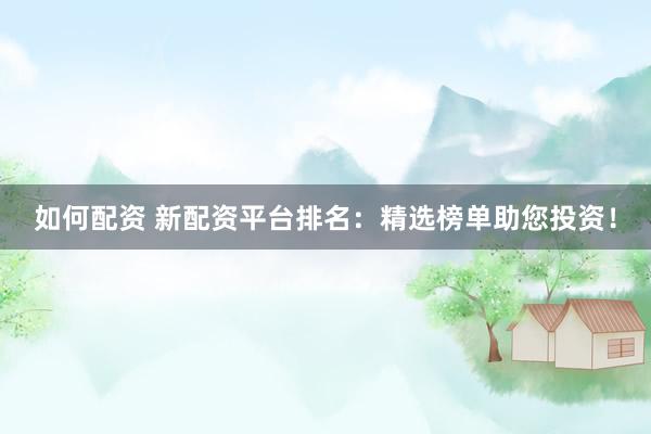 如何配资 新配资平台排名：精选榜单助您投资！