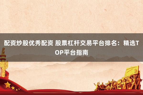 配资炒股优秀配资 股票杠杆交易平台排名：精选TOP平台指南