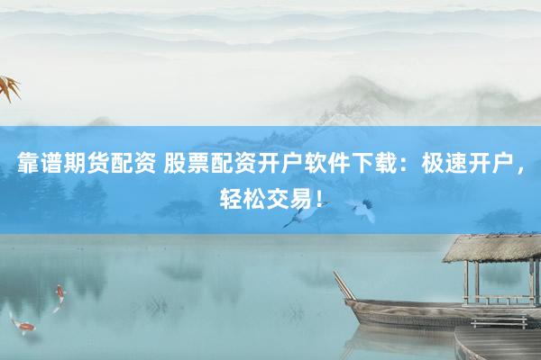 靠谱期货配资 股票配资开户软件下载：极速开户，轻松交易！