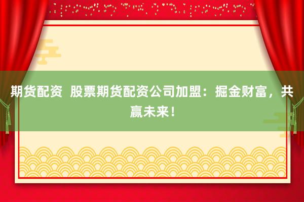 期货配资  股票期货配资公司加盟：掘金财富，共赢未来！