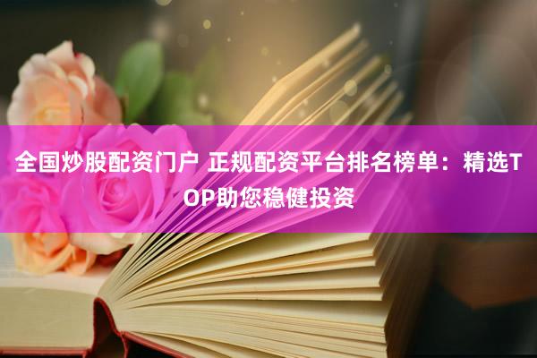 全国炒股配资门户 正规配资平台排名榜单：精选TOP助您稳健投资