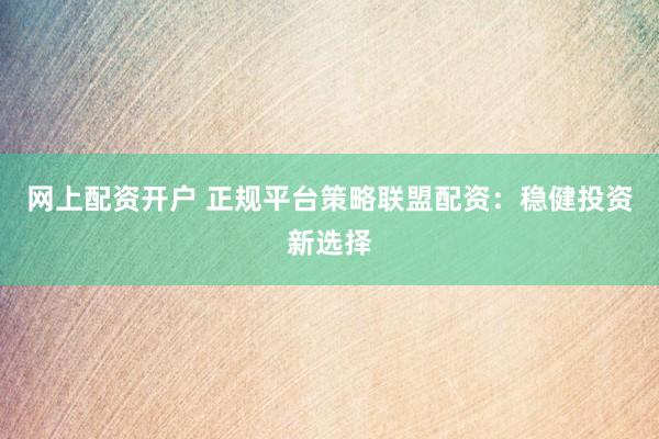 网上配资开户 正规平台策略联盟配资：稳健投资新选择