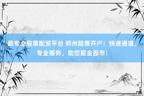 最专业股票配资平台 郑州股票开户：快速通道，专业服务，助您掘金股市！