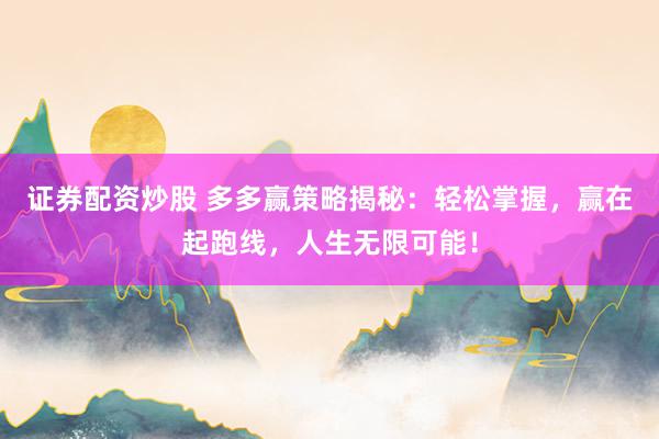 证券配资炒股 多多赢策略揭秘：轻松掌握，赢在起跑线，人生无限可能！