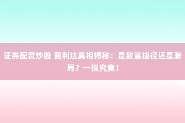 证券配资炒股 盈利达真相揭秘：是致富捷径还是骗局？一探究竟！