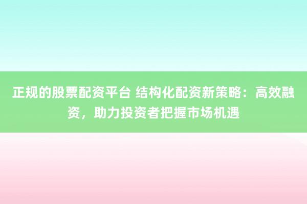 正规的股票配资平台 结构化配资新策略：高效融资，助力投资者把握市场机遇