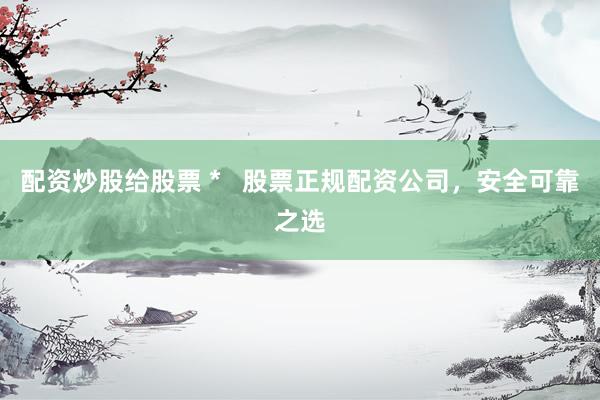 配资炒股给股票 *   股票正规配资公司，安全可靠之选