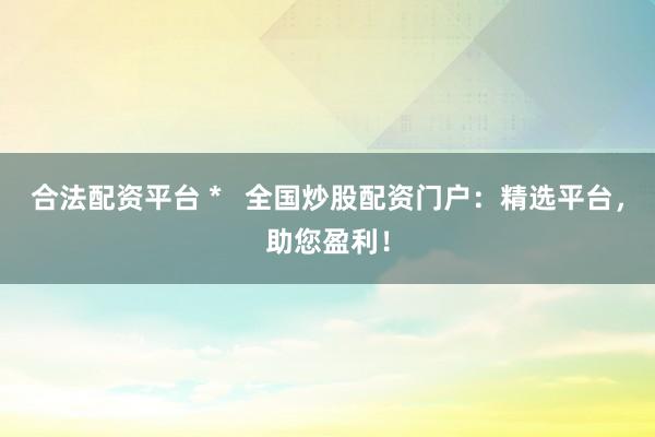 合法配资平台 *   全国炒股配资门户：精选平台，助您盈利！