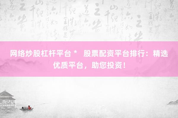 网络炒股杠杆平台 *   股票配资平台排行：精选优质平台，助您投资！