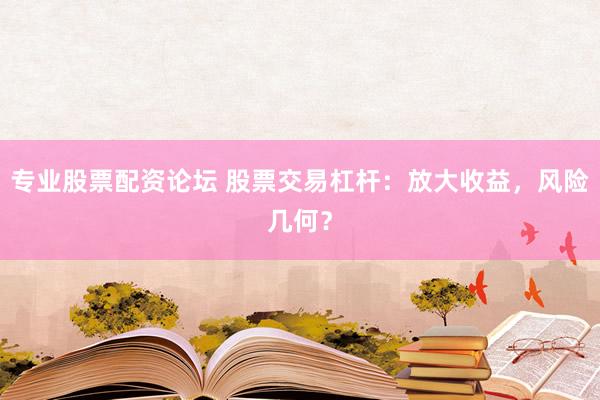 专业股票配资论坛 股票交易杠杆：放大收益，风险几何？