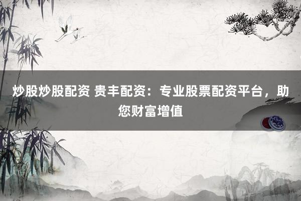 炒股炒股配资 贵丰配资：专业股票配资平台，助您财富增值