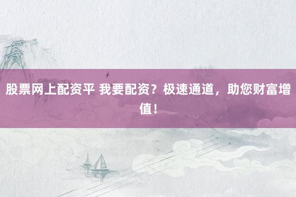 股票网上配资平 我要配资？极速通道，助您财富增值！