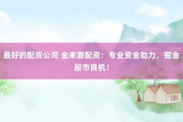 最好的配资公司 金来源配资：专业资金助力，掘金股市良机！