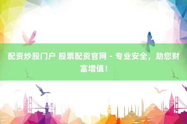 配资炒股门户 股票配资官网 - 专业安全，助您财富增值！