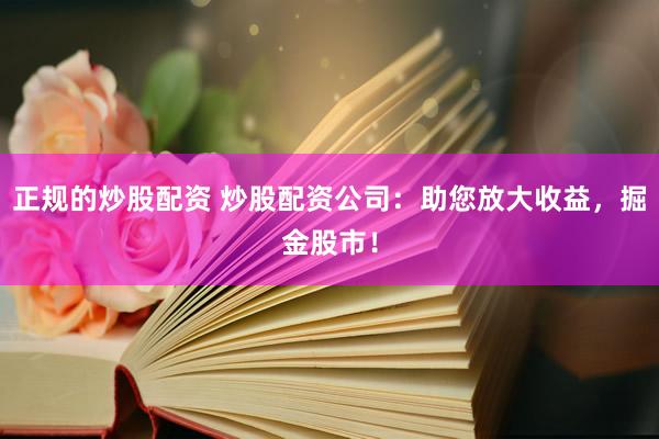 正规的炒股配资 炒股配资公司：助您放大收益，掘金股市！