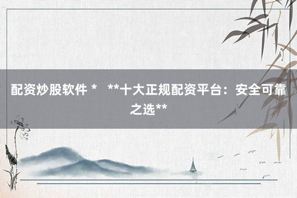 配资炒股软件 *   **十大正规配资平台：安全可靠之选**