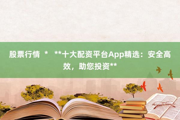股票行情  *   **十大配资平台App精选：安全高效，助您投资**