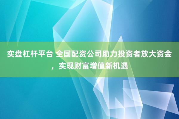 实盘杠杆平台 全国配资公司助力投资者放大资金，实现财富增值新机遇