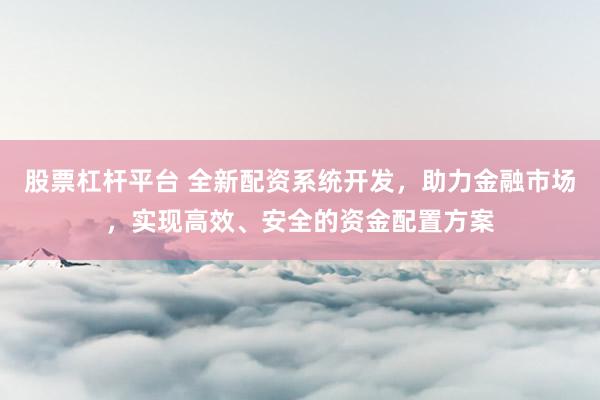 股票杠杆平台 全新配资系统开发，助力金融市场，实现高效、安全的资金配置方案