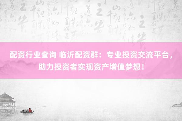 配资行业查询 临沂配资群：专业投资交流平台，助力投资者实现资产增值梦想！