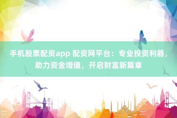 手机股票配资app 配资网平台：专业投资利器，助力资金增值，开启财富新篇章