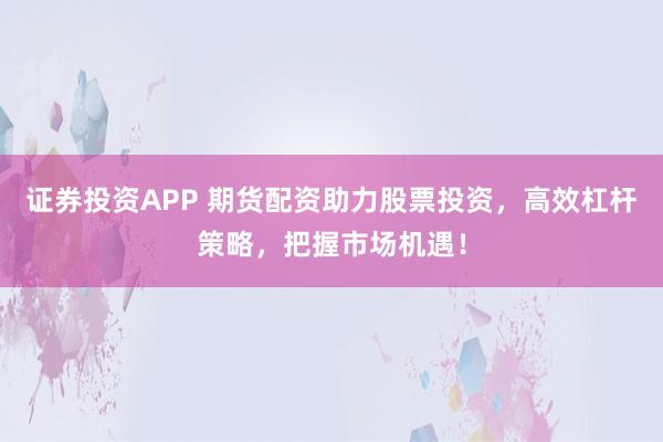证券投资APP 期货配资助力股票投资，高效杠杆策略，把握市场机遇！