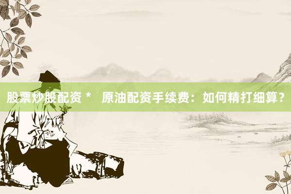 股票炒股配资 *   原油配资手续费：如何精打细算？