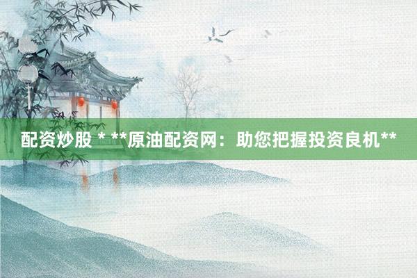 配资炒股 * **原油配资网：助您把握投资良机**