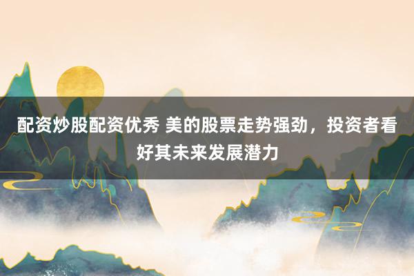 配资炒股配资优秀 美的股票走势强劲，投资者看好其未来发展潜力