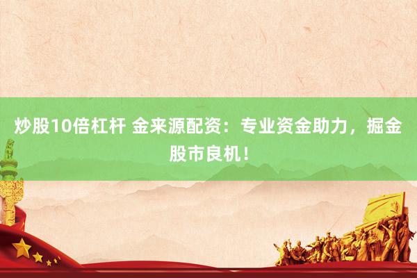 炒股10倍杠杆 金来源配资：专业资金助力，掘金股市良机！