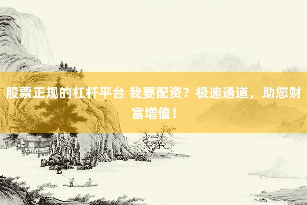 股票正规的杠杆平台 我要配资？极速通道，助您财富增值！