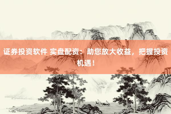证券投资软件 实盘配资：助您放大收益，把握投资机遇！
