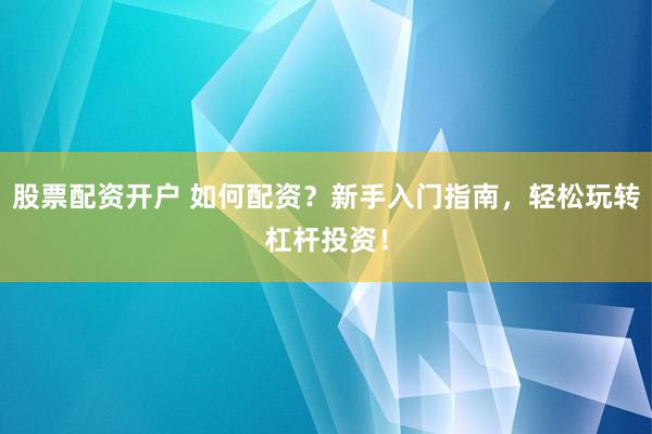 股票配资开户 如何配资？新手入门指南，轻松玩转杠杆投资！