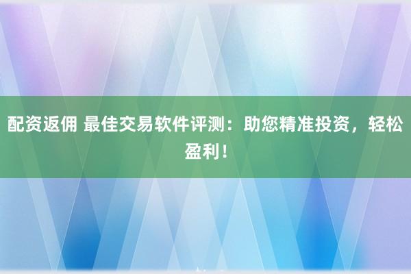 配资返佣 最佳交易软件评测：助您精准投资，轻松盈利！