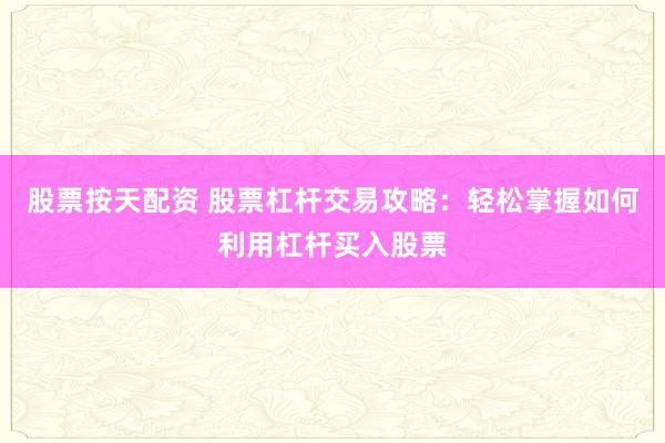 股票按天配资 股票杠杆交易攻略：轻松掌握如何利用杠杆买入股票