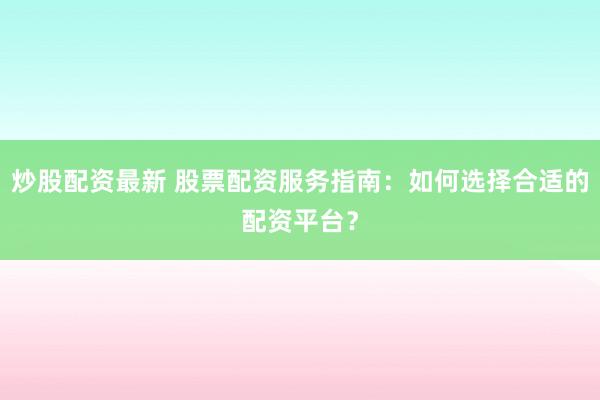 炒股配资最新 股票配资服务指南：如何选择合适的配资平台？