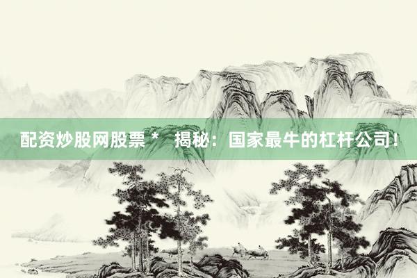 配资炒股网股票 *   揭秘：国家最牛的杠杆公司！