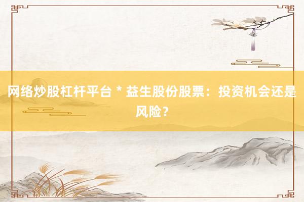 网络炒股杠杆平台 * 益生股份股票：投资机会还是风险？