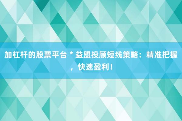 加杠杆的股票平台 * 益盟投顾短线策略：精准把握，快速盈利！